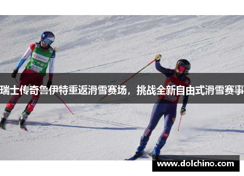 瑞士传奇鲁伊特重返滑雪赛场，挑战全新自由式滑雪赛事
